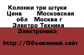 Колонки три штуки  › Цена ­ 1 - Московская обл., Москва г. Электро-Техника » Электроника   